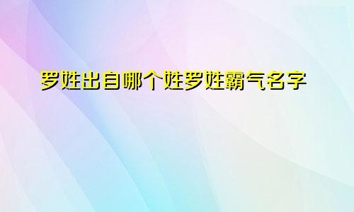 罗姓出自哪个姓罗姓霸气名字