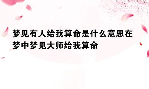 梦见有人给我算命是什么意思在梦中梦见大师给我算命