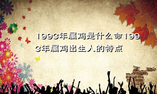 1993年属鸡是什么命1993年属鸡出生人的特点