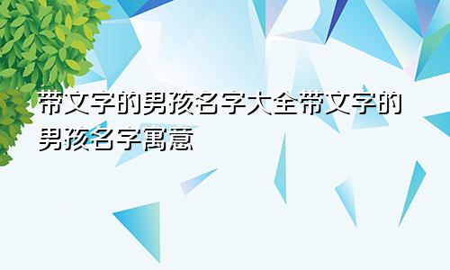 带文字的男孩名字大全带文字的男孩名字寓意