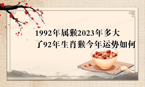 1992年属猴2023年多大了92年生肖猴今年运势如何