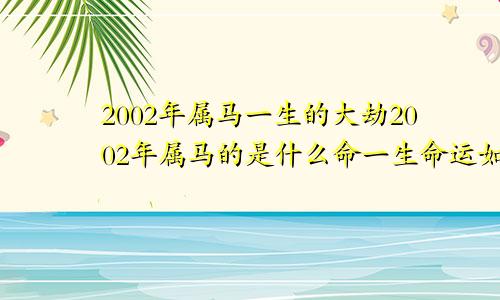 2002年属马一生的大劫2002年属马的是什么命一生命运如何