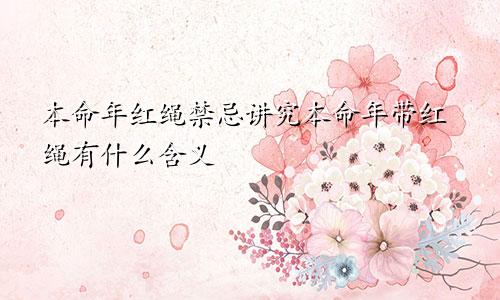 本命年红绳禁忌讲究本命年带红绳有什么含义