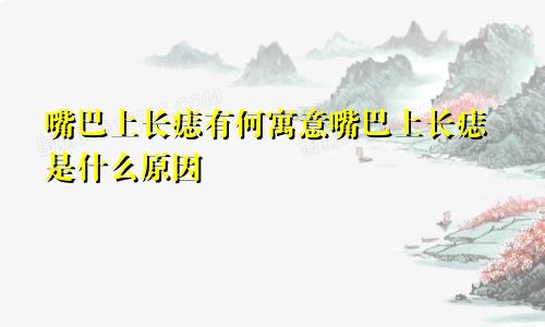 嘴巴上长痣有何寓意嘴巴上长痣是什么原因