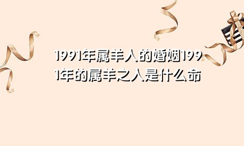 1991年属羊人的婚姻1991年的属羊之人是什么命