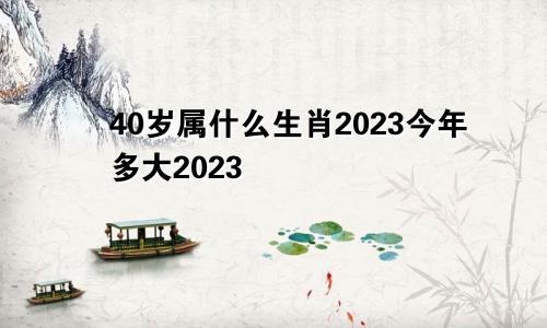 40岁属什么生肖2023今年多大2023