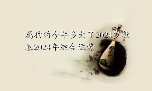 属狗的今年多大了2024岁数表2024年综合运势