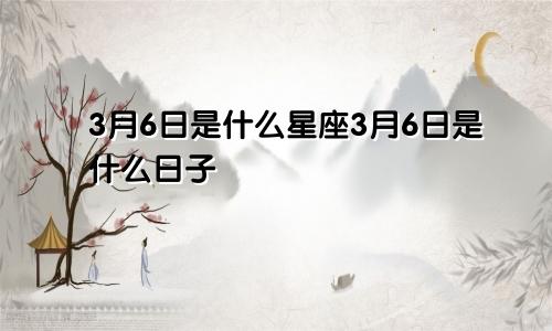 3月6日是什么星座3月6日是什么日子