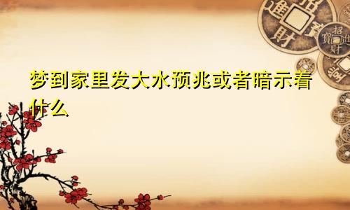 梦到家里发大水预兆或者暗示着什么