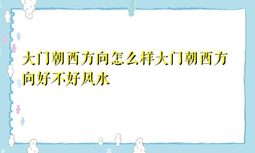 大门朝西方向怎么样大门朝西方向好不好风水