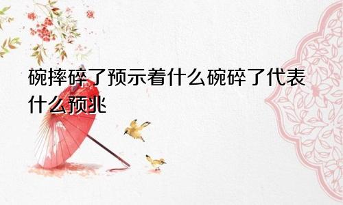 碗摔碎了预示着什么碗碎了代表什么预兆