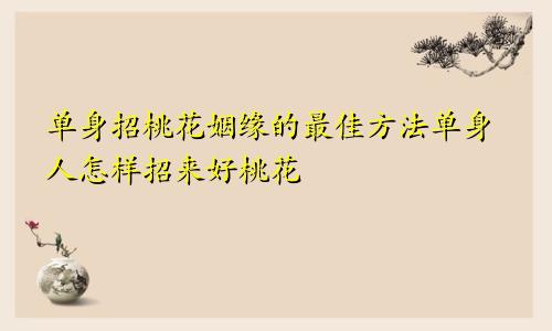 单身招桃花姻缘的最佳方法单身人怎样招来好桃花