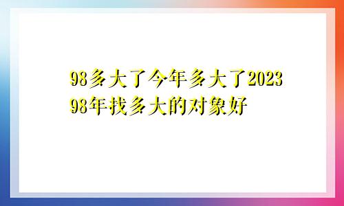 98多大了今年多大了202398年找多大的对象好