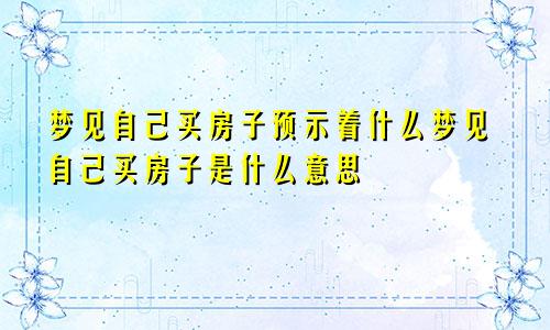 梦见自己买房子预示着什么梦见自己买房子是什么意思