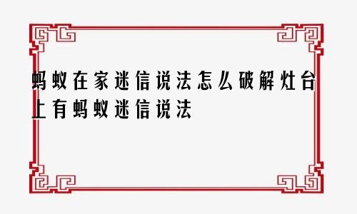 蚂蚁在家迷信说法怎么破解灶台上有蚂蚁迷信说法