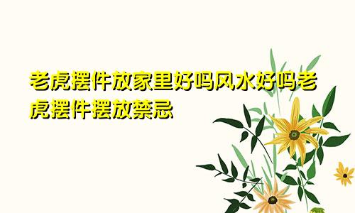 老虎摆件放家里好吗风水好吗老虎摆件摆放禁忌