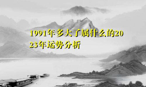 1991年多大了属什么的2023年运势分析