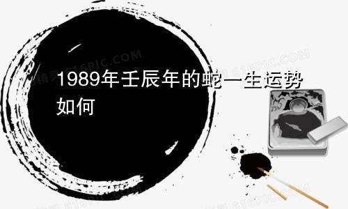 1989年壬辰年的蛇一生运势如何