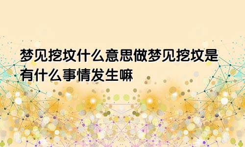 梦见挖坟什么意思做梦见挖坟是有什么事情发生嘛