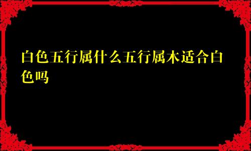 白色五行属什么五行属木适合白色吗