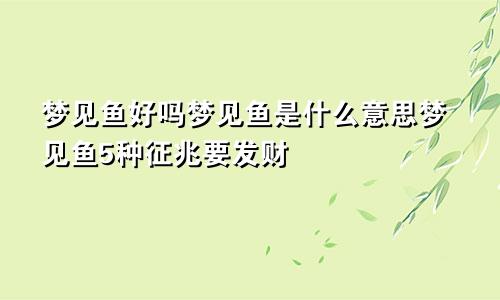 梦见鱼好吗梦见鱼是什么意思梦见鱼5种征兆要发财