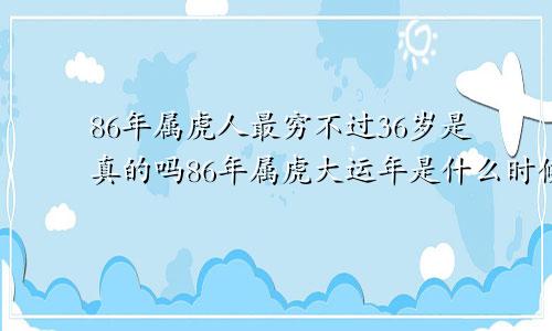 86年属虎人最穷不过36岁是真的吗86年属虎大运年是什么时候