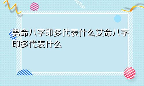 男命八字印多代表什么女命八字印多代表什么