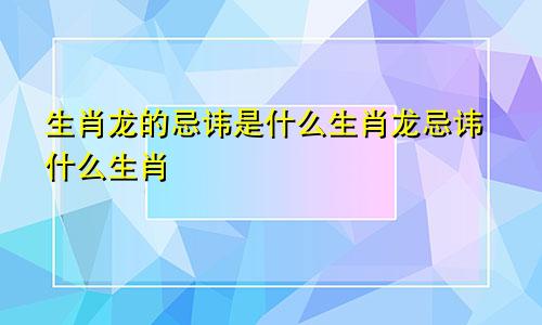 生肖龙的忌讳是什么生肖龙忌讳什么生肖