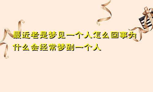 最近老是梦见一个人怎么回事为什么会经常梦到一个人