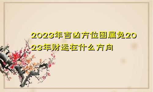 2023年吉凶方位图属兔2023年财运在什么方向