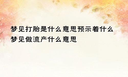 梦见打胎是什么意思预示着什么梦见做流产什么意思