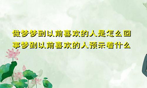 做梦梦到以前喜欢的人是怎么回事梦到以前喜欢的人预示着什么