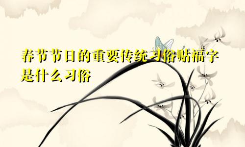 春节节日的重要传统习俗贴福字是什么习俗