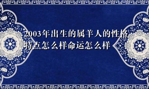 2003年出生的属羊人的性格特点怎么样命运怎么样