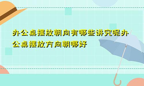 办公桌摆放朝向有哪些讲究呢办公桌摆放方向朝哪好