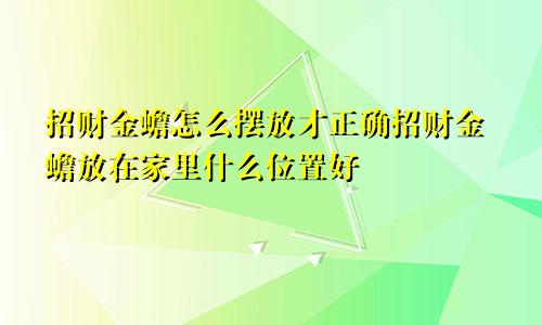 招财金蟾怎么摆放才正确招财金蟾放在家里什么位置好