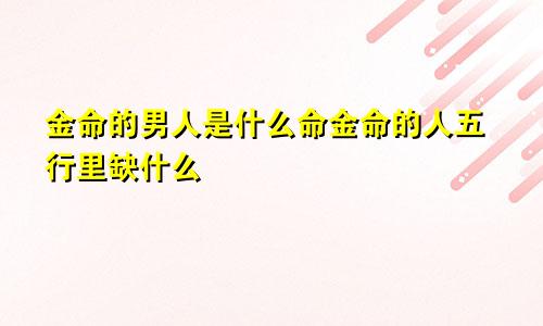 金命的男人是什么命金命的人五行里缺什么