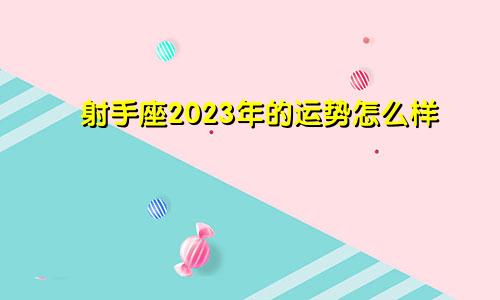 射手座2023年的运势怎么样