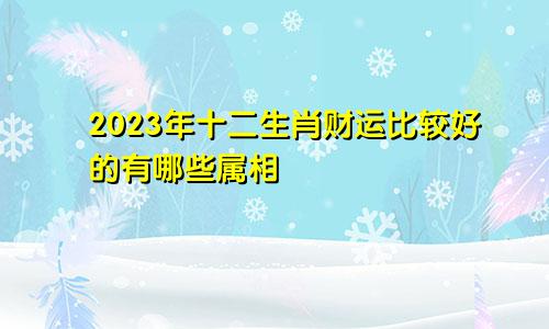 2023年十二生肖财运比较好的有哪些属相