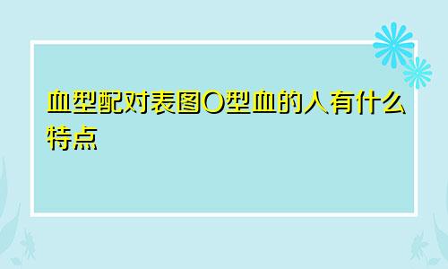 血型配对表图O型血的人有什么特点