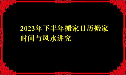 2023年下半年搬家日历搬家时间与风水讲究