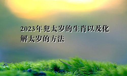 2023年犯太岁的生肖以及化解太岁的方法