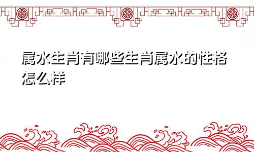 属水生肖有哪些生肖属水的性格怎么样