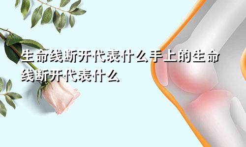 生命线断开代表什么手上的生命线断开代表什么