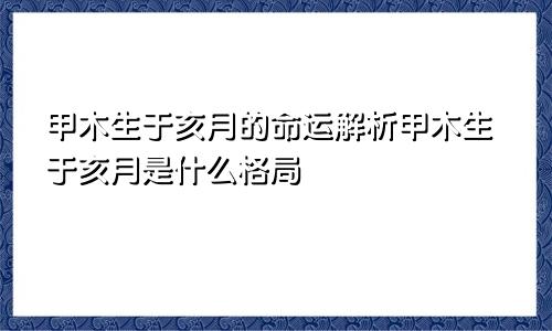 甲木生于亥月的命运解析甲木生于亥月是什么格局