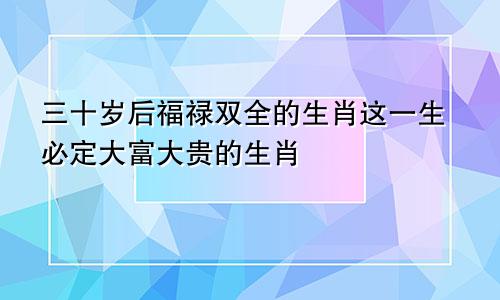 三十岁后福禄双全的生肖这一生必定大富大贵的生肖