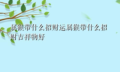 属猴带什么招财运属猴带什么招财吉祥物好