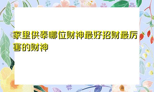 家里供奉哪位财神最好招财最厉害的财神