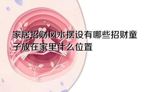 家居招财风水摆设有哪些招财童子放在家里什么位置