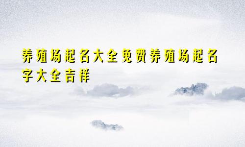 养殖场起名大全免费养殖场起名字大全吉祥